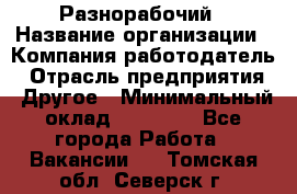 Разнорабочий › Название организации ­ Компания-работодатель › Отрасль предприятия ­ Другое › Минимальный оклад ­ 20 000 - Все города Работа » Вакансии   . Томская обл.,Северск г.